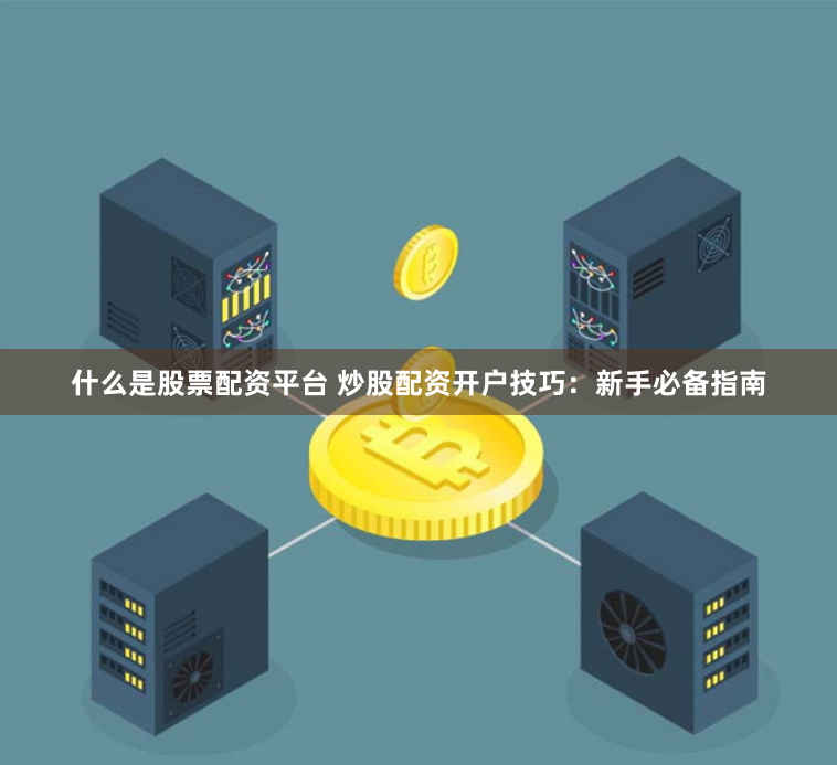 什么是股票配資平臺 炒股配資開戶技巧：新手必備指南