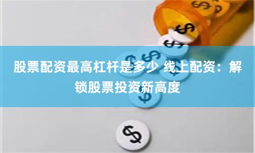 股票配資最高杠桿是多少 線上配資：解鎖股票投資新高度