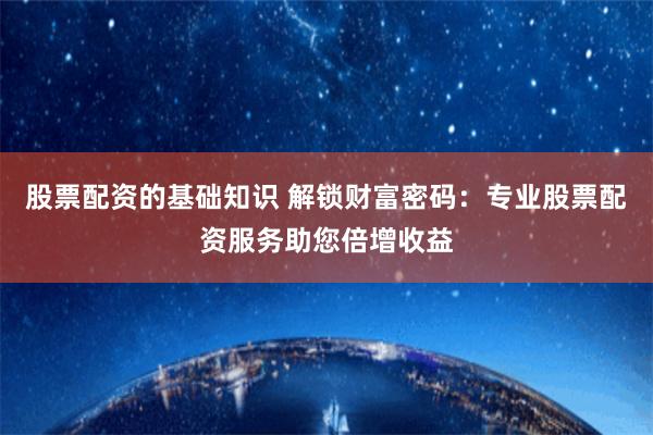 股票配資的基礎知識 解鎖財富密碼：專業(yè)股票配資服務助您倍增收益