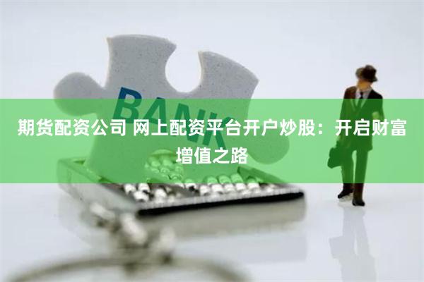 期貨配資公司 網(wǎng)上配資平臺(tái)開(kāi)戶(hù)炒股：開(kāi)啟財(cái)富增值之路