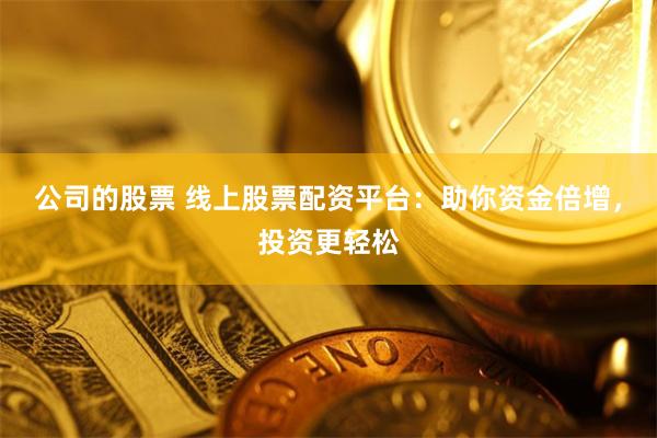 公司的股票 線上股票配資平臺(tái)：助你資金倍增，投資更輕松