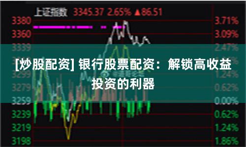 [炒股配資] 銀行股票配資：解鎖高收益投資的利器