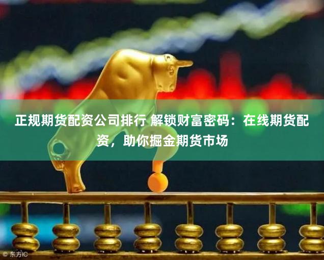 正規(guī)期貨配資公司排行 解鎖財富密碼：在線期貨配資，助你掘金期貨市場