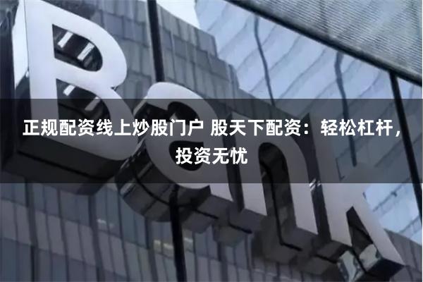 正規(guī)配資線上炒股門戶 股天下配資：輕松杠桿，投資無憂