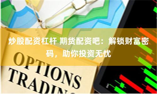 炒股配資杠桿 期貨配資吧：解鎖財富密碼，助你投資無憂