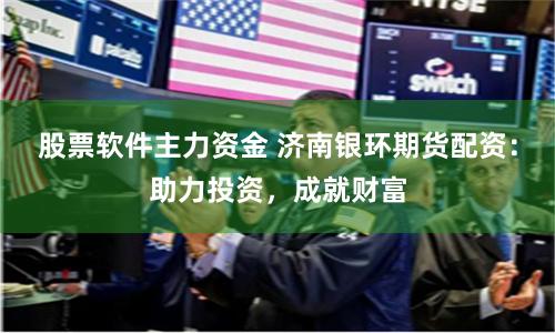 股票軟件主力資金 濟南銀環(huán)期貨配資：助力投資，成就財富