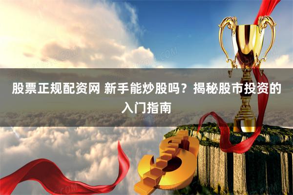 股票正規(guī)配資網(wǎng) 新手能炒股嗎？揭秘股市投資的入門指南